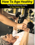 How To Age Healthy - Tips for Maintaining Vitality in Your Golden Years